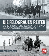 Die Feldgrauen Reiter. Die berittenen und bespannten Truppen in Reichswehr und Wehrmacht