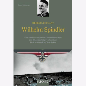 Oberstleutnant Wilhelm Spindler. Vom RKT des Frankreichfeldzugs z. Eichenlaubträger während der Rückzugskämpfe a.d. Balkan